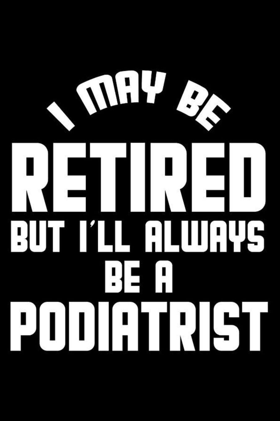 I May Be Retired But I'll Always Be A Podiatrist: Retirement Journal, Keepsake Book, Composition Notebook, Gratitude Diary For Retired Podiatrists