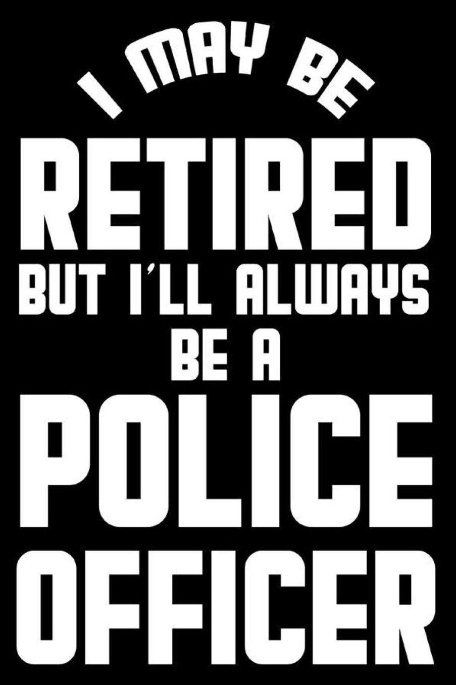 I May Be Retired But I'll Always Be A Police Officer: Retirement Journal, Keepsake Book, Composition Notebook, Gratitude Diary For Retired Police Officers, Law Enforcement