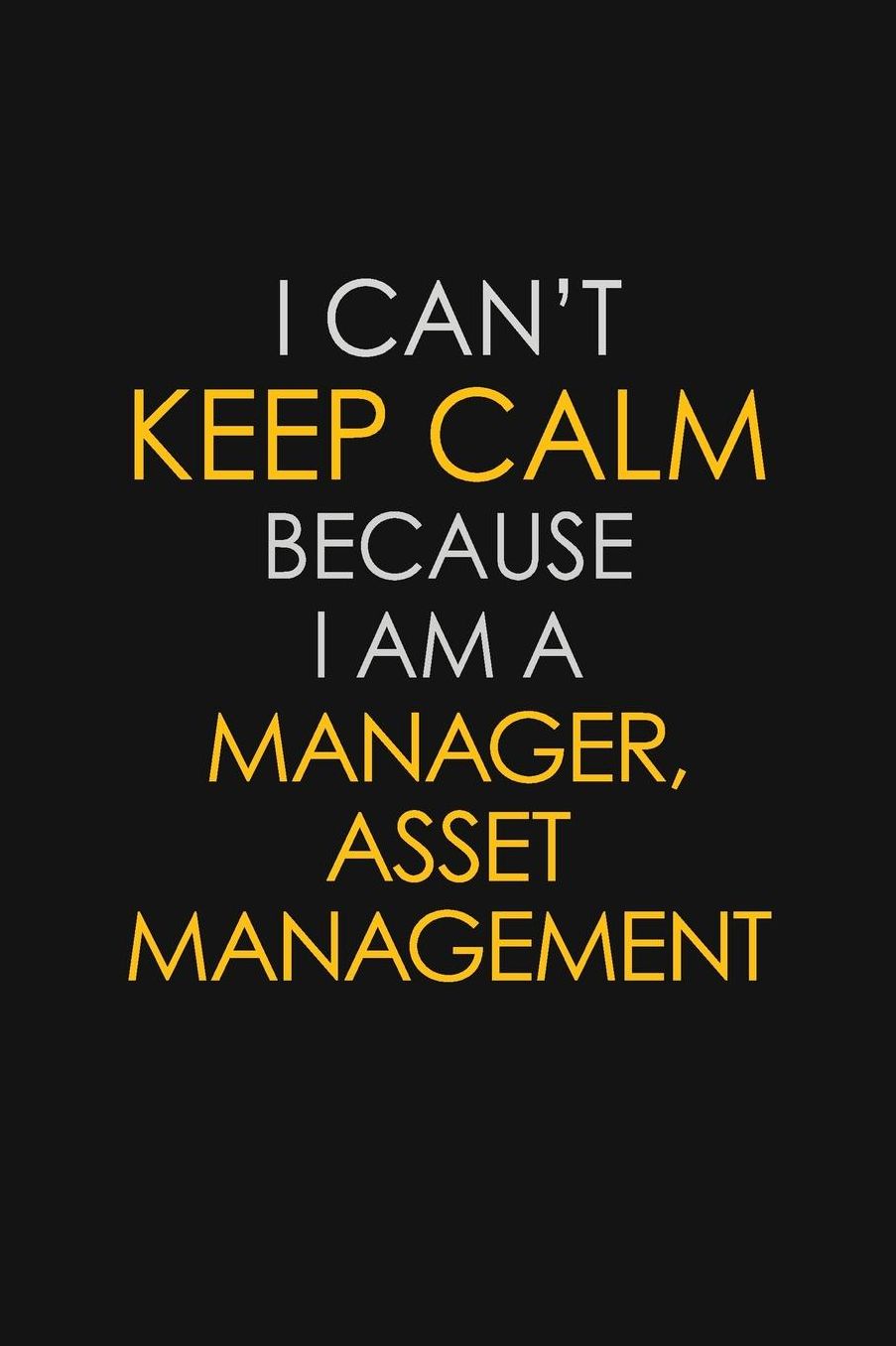 I Can't Keep Calm Because I Am A Manager, Asset Management: Motivational: 6X9 unlined 129 pages Notebook writing journal
