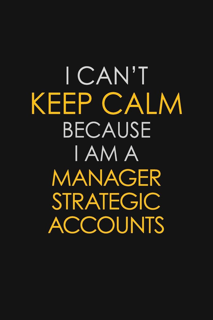 I Can't Keep Calm Because I Am A Manager Strategic Accounts: Motivational: 6X9 unlined 129 pages Notebook writing journal