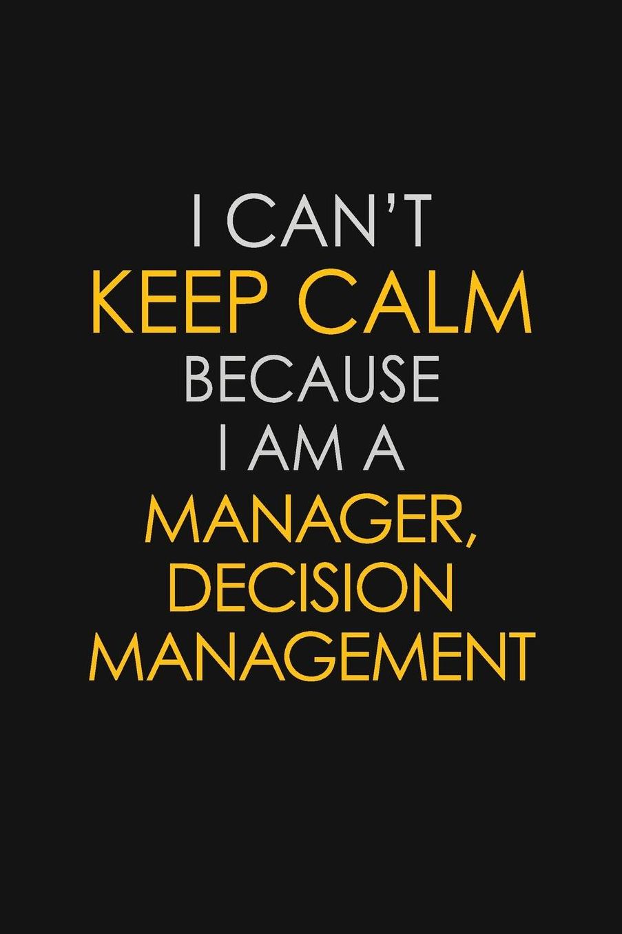 I Can't Keep Calm Because I Am A Manager, Decision Management: Motivational: 6X9 unlined 129 pages Notebook writing journal