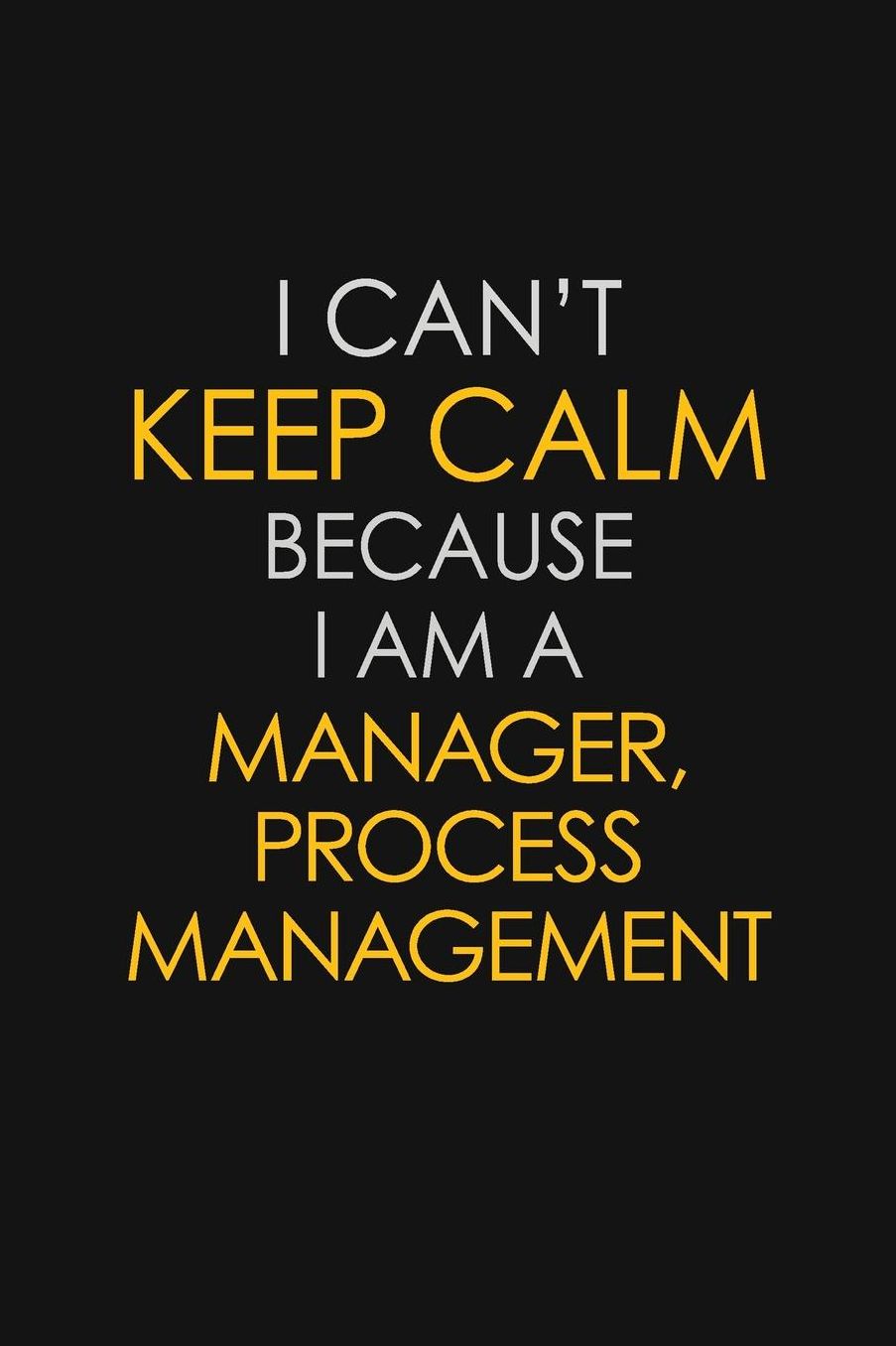 I Can't Keep Calm Because I Am A Manager, Process Management: Motivational: 6X9 unlined 129 pages Notebook writing journal