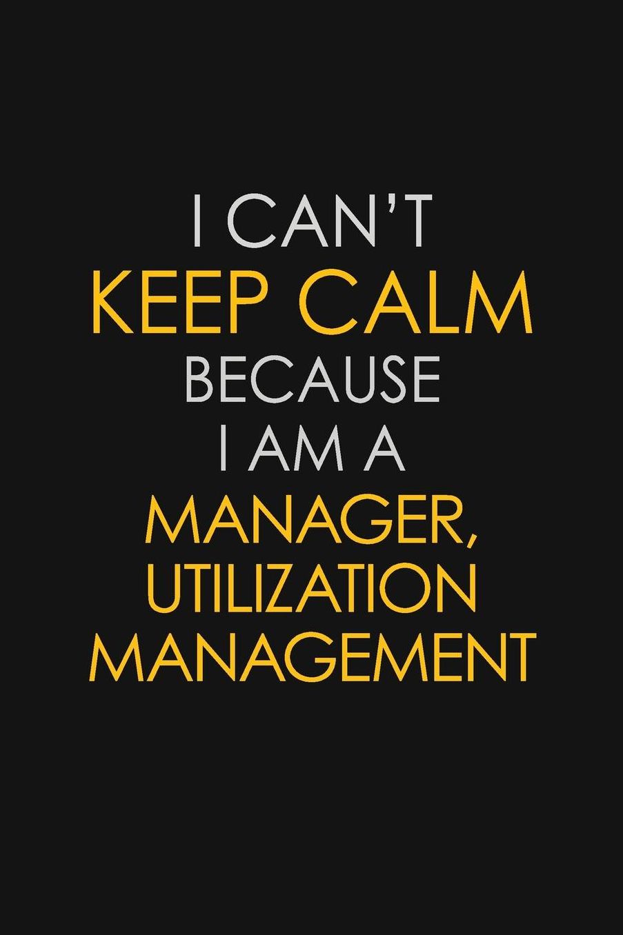 I Can't Keep Calm Because I Am A Manager, Utilization Management: Motivational: 6X9 unlined 129 pages Notebook writing journal