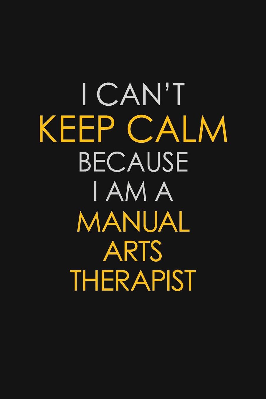 I Can't Keep Calm Because I Am A Manual Arts Therapist: Motivational: 6X9 unlined 129 pages Notebook writing journal