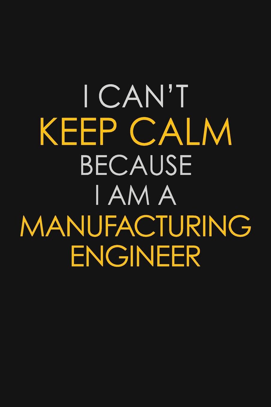 I Can't Keep Calm Because I Am A Manufacturing Engineer: Motivational: 6X9 unlined 129 pages Notebook writing journal
