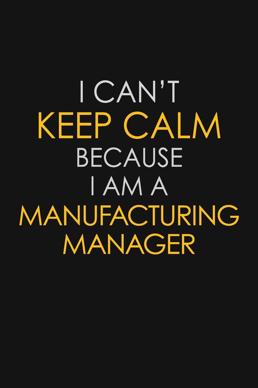 I Can't Keep Calm Because I Am A Manufacturing Manager: Motivational: 6X9 unlined 129 pages Notebook writing journal