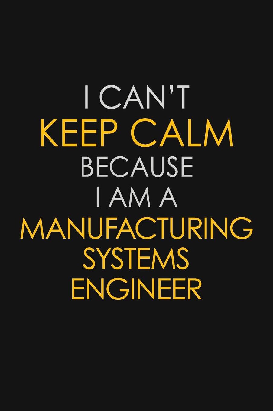 I Can't Keep Calm Because I Am A Manufacturing Systems Engineer: Motivational: 6X9 unlined 129 pages Notebook writing journal