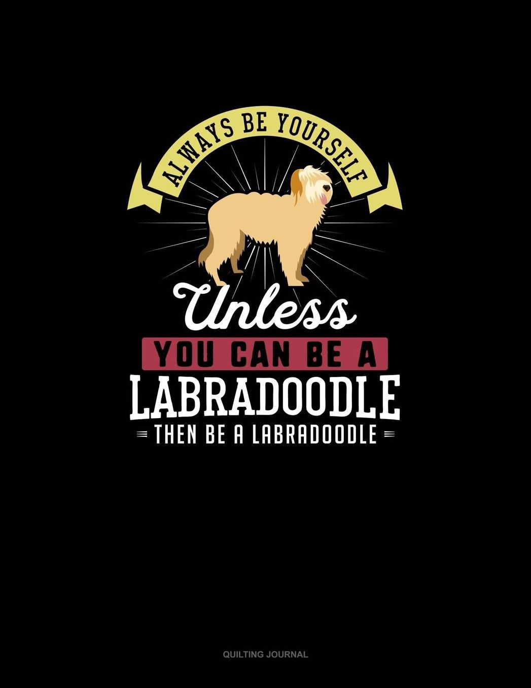 Always Be Yourself Unless You Can Be A Labradoodle Then Be A Labradoodle: Quilting Journal