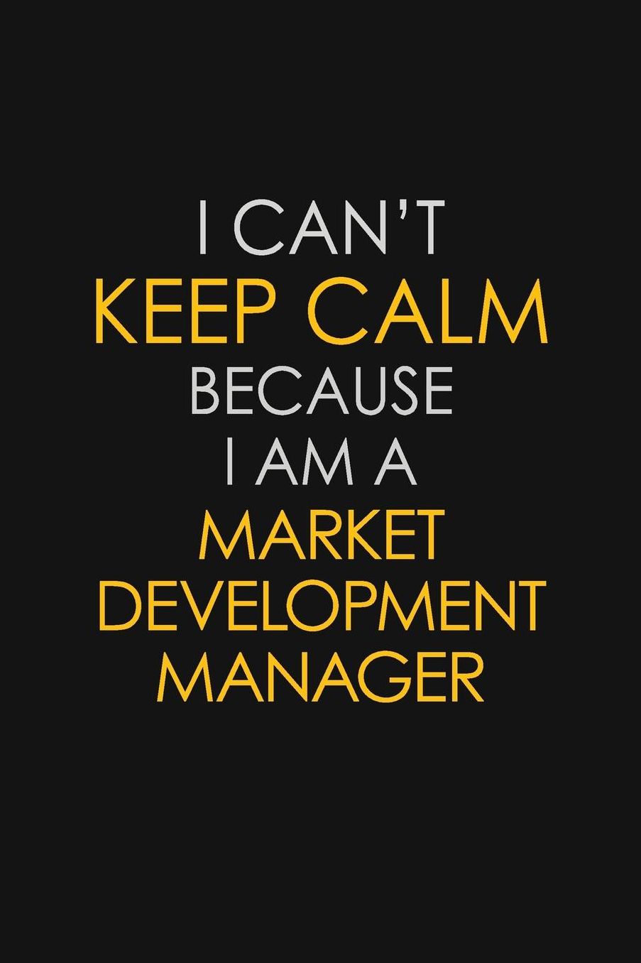 I Can't Keep Calm Because I Am A Market Development Manager: Motivational: 6X9 unlined 129 pages Notebook writing journal