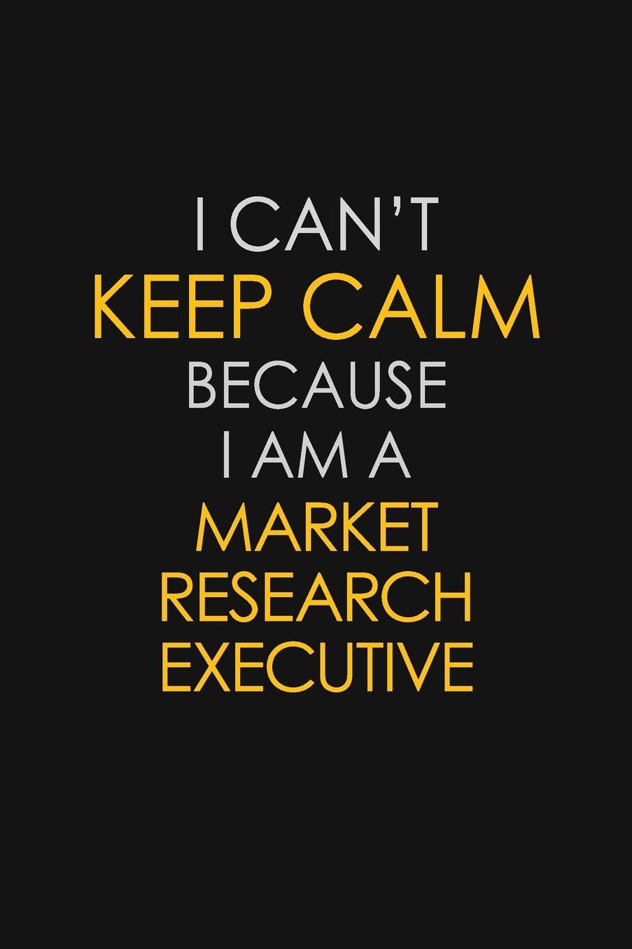 I Can't Keep Calm Because I Am A Market Research Executive: Motivational: 6X9 unlined 129 pages Notebook writing journal