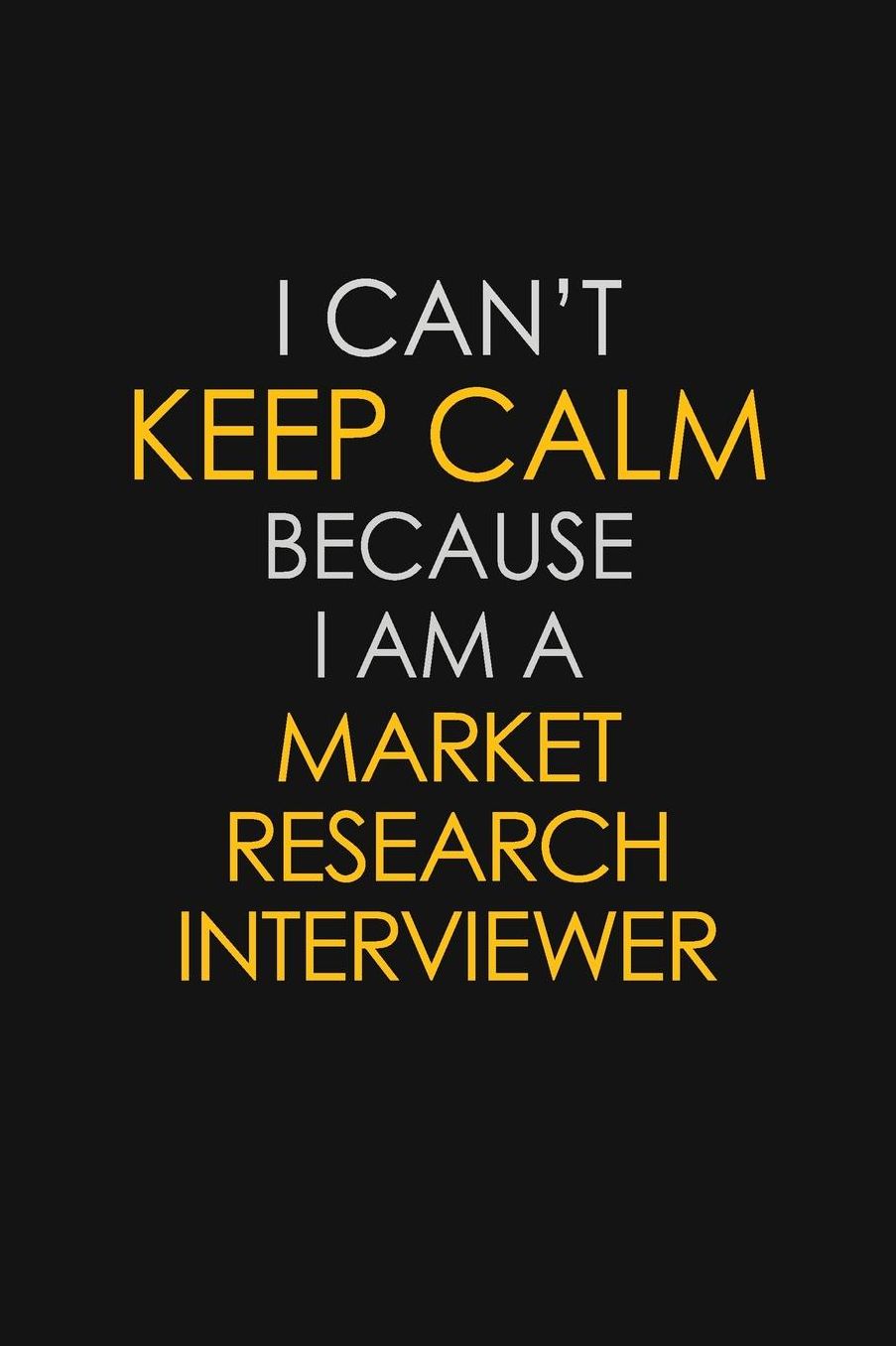 I Can't Keep Calm Because I Am A Market Research Interviewer: Motivational: 6X9 unlined 129 pages Notebook writing journal