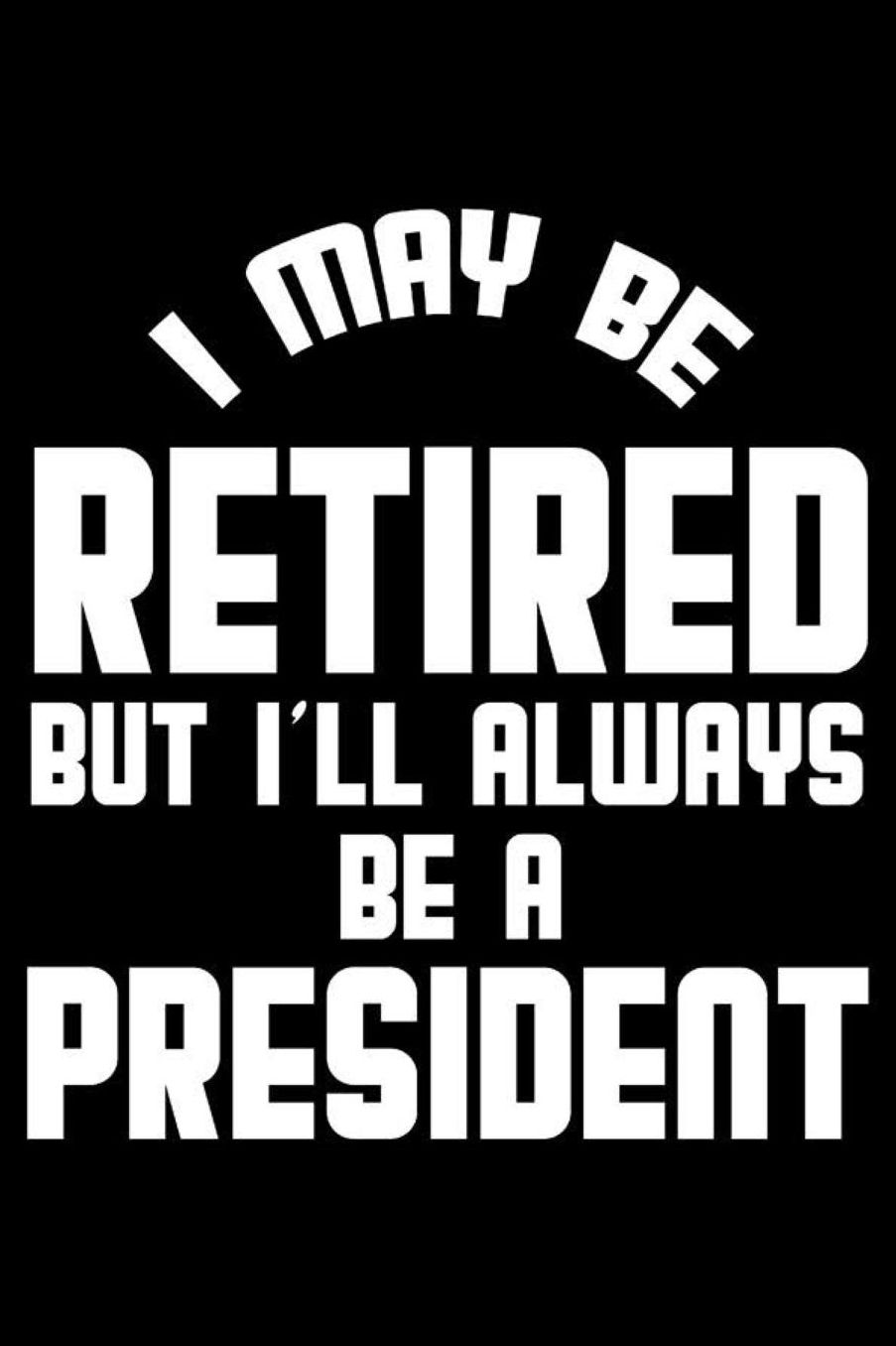 I May Be Retired But I'll Always Be A President: Retirement Journal, Keepsake Book, Composition Notebook, Gratitude Diary For Retired Presidents