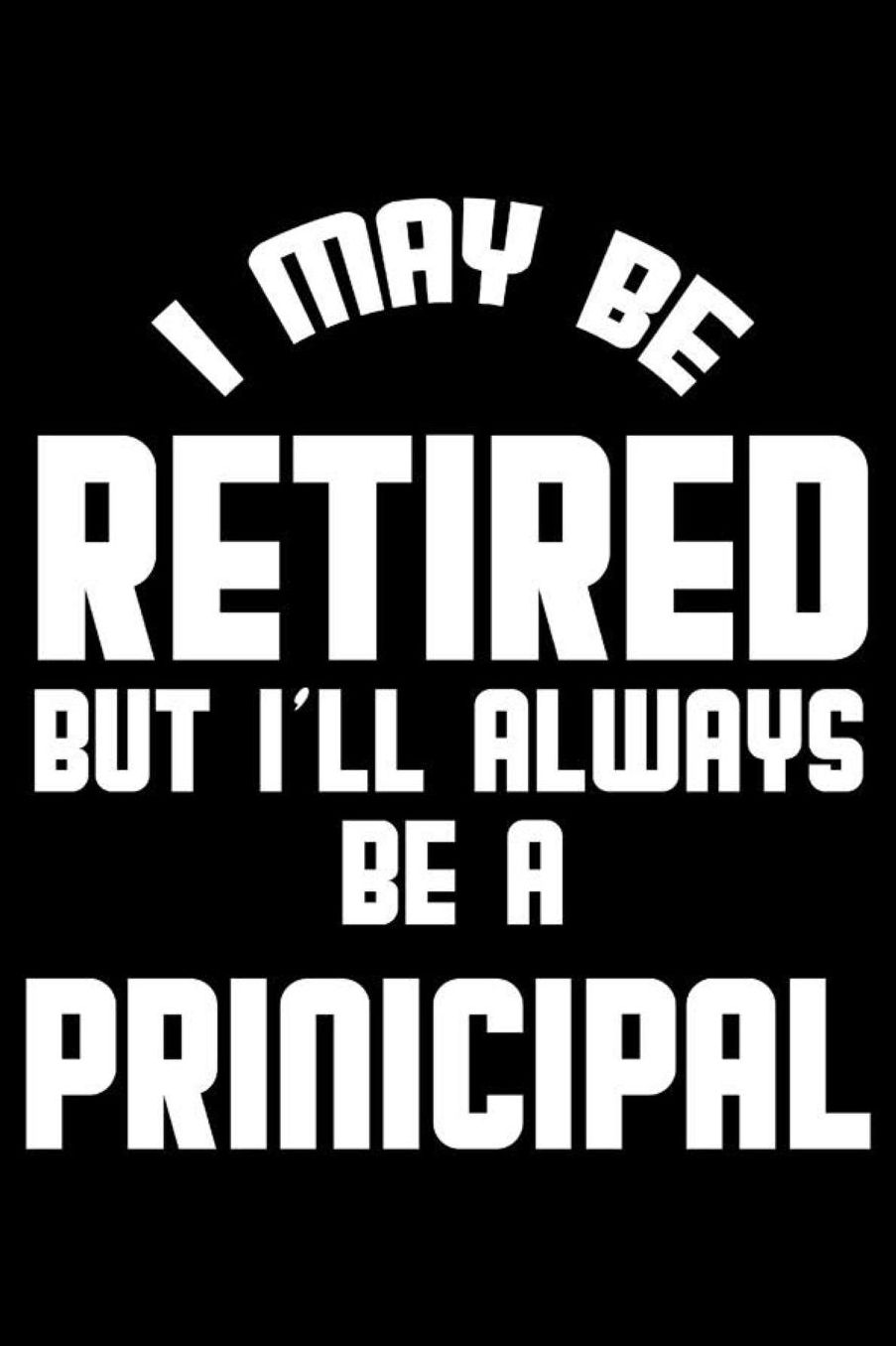 I May Be Retired But I'll Always Be A Principal: Retirement Journal, Keepsake Book, Composition Notebook, Gratitude Diary For Retired Principals, Headmasters, School Superintendents