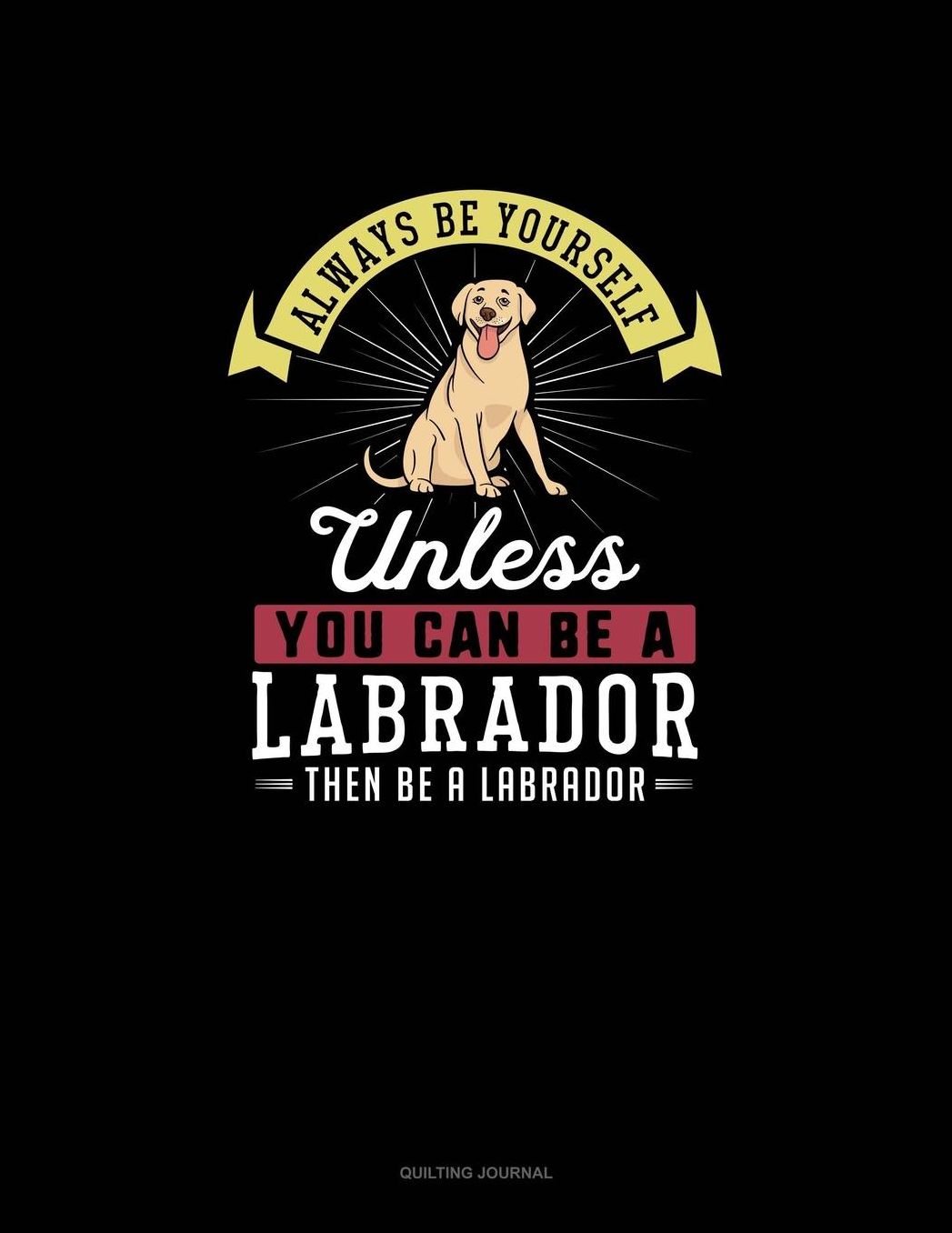 Always Be Yourself Unless You Can Be A Labrador Then Be A Labrador: Quilting Journal