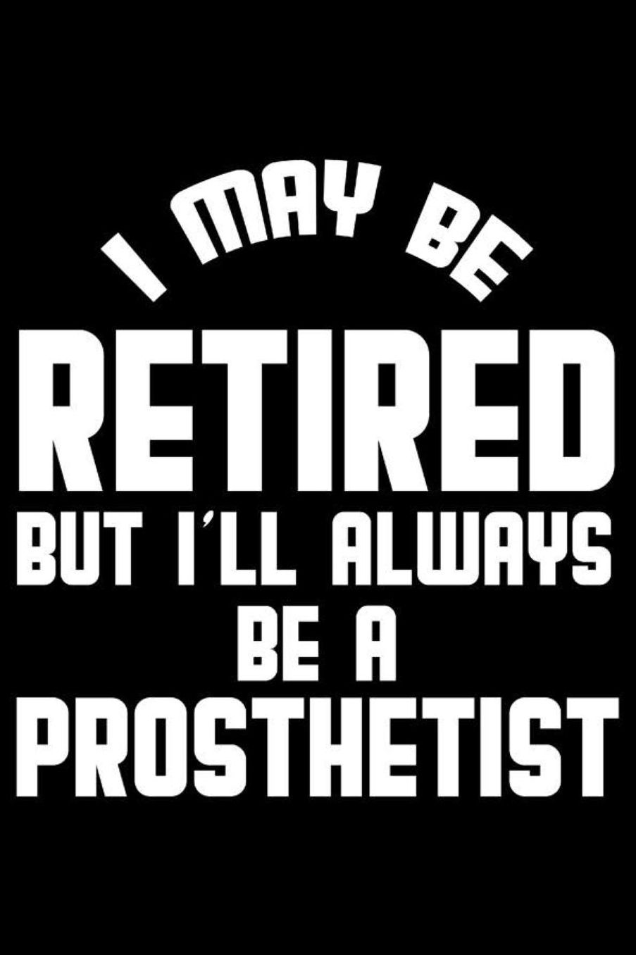 I May Be Retired But I'll Always Be A Prosthetist: Retirement Journal, Keepsake Book, Composition Notebook, Gratitude Diary For Retired Prostetists