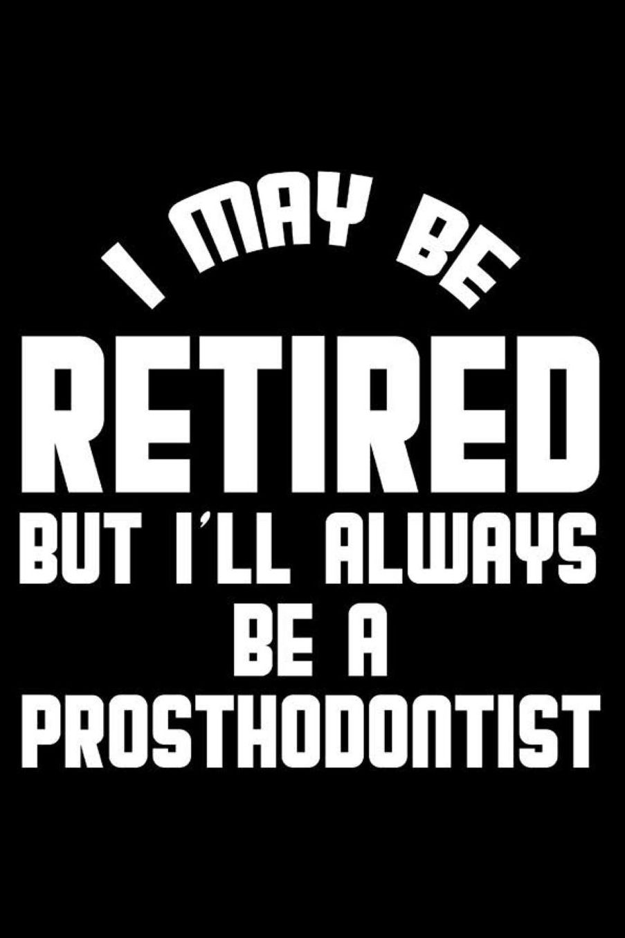 I May Be Retired But I'll Always Be A Prosthodontist: Retirement Journal, Keepsake Book, Composition Notebook, Gratitude Diary For Retired Prosthodontists