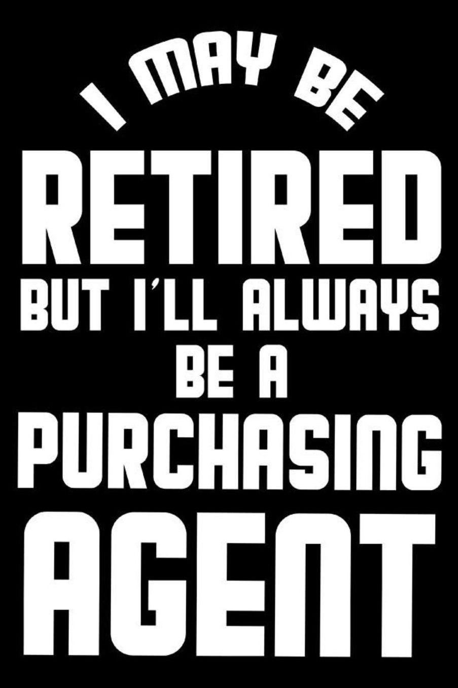 I May Be Retired But I'll Always Be A Purchasing Agent: Retirement Journal, Keepsake Book, Composition Notebook, Gratitude Diary For Retired Purchasing Agents