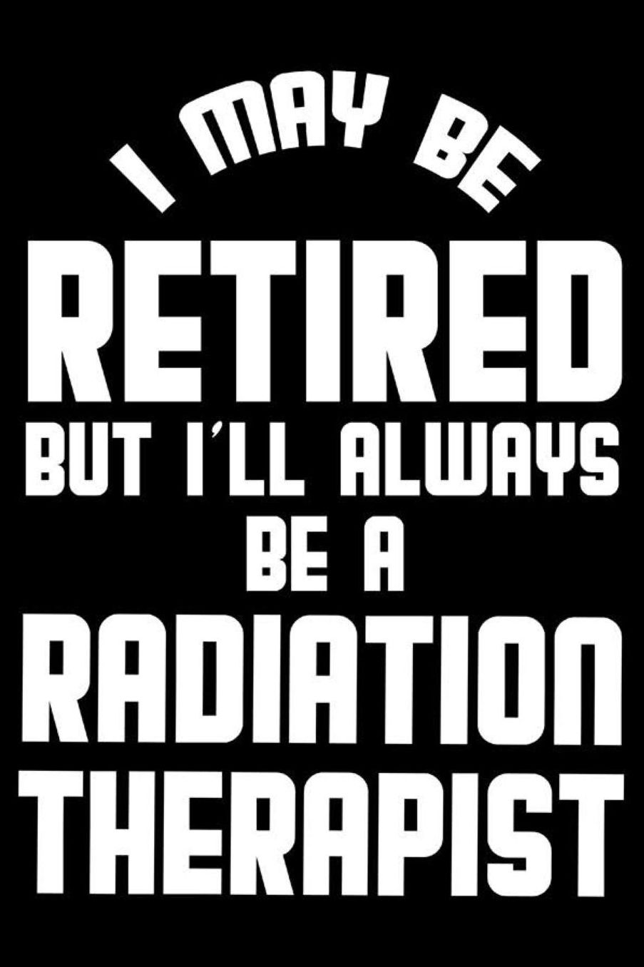I May Be Retired But I'll Always Be A Radiation Therapist: Retirement Journal, Keepsake Book, Composition Notebook, Gratitude Diary For Retired Radiation Therapists