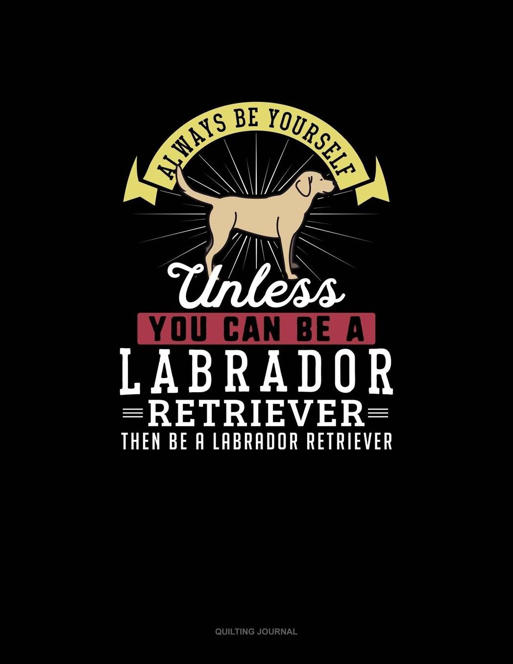 Always Be Yourself Unless You Can Be A Labrador Retriever Then Be A Labrador Retriever: Quilting Journal