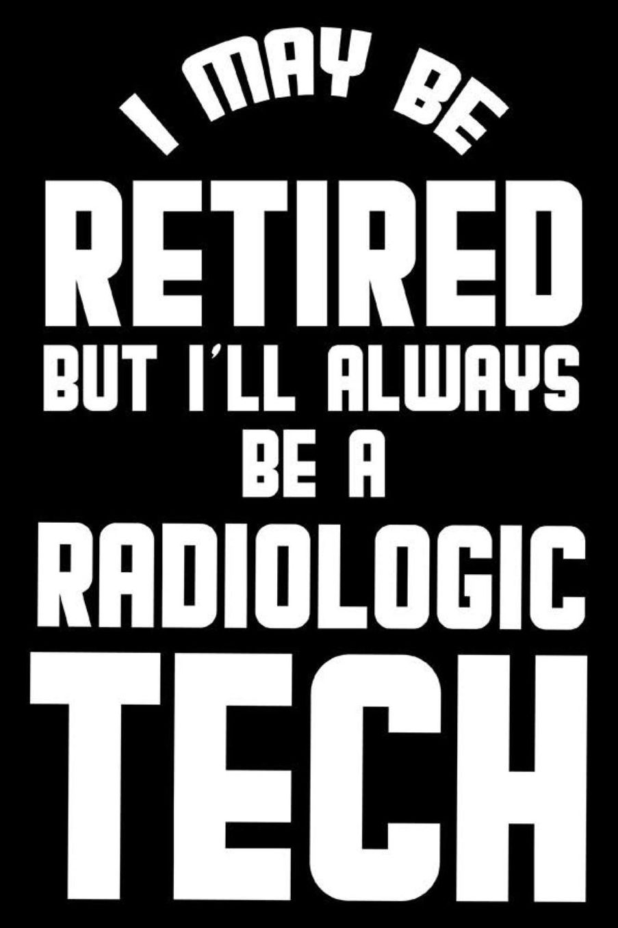 I May Be Retired But I'll Always Be A Radiologic Tech: Retirement Journal, Keepsake Book, Composition Notebook, Gratitude Diary For Retired Radiologic Technicians