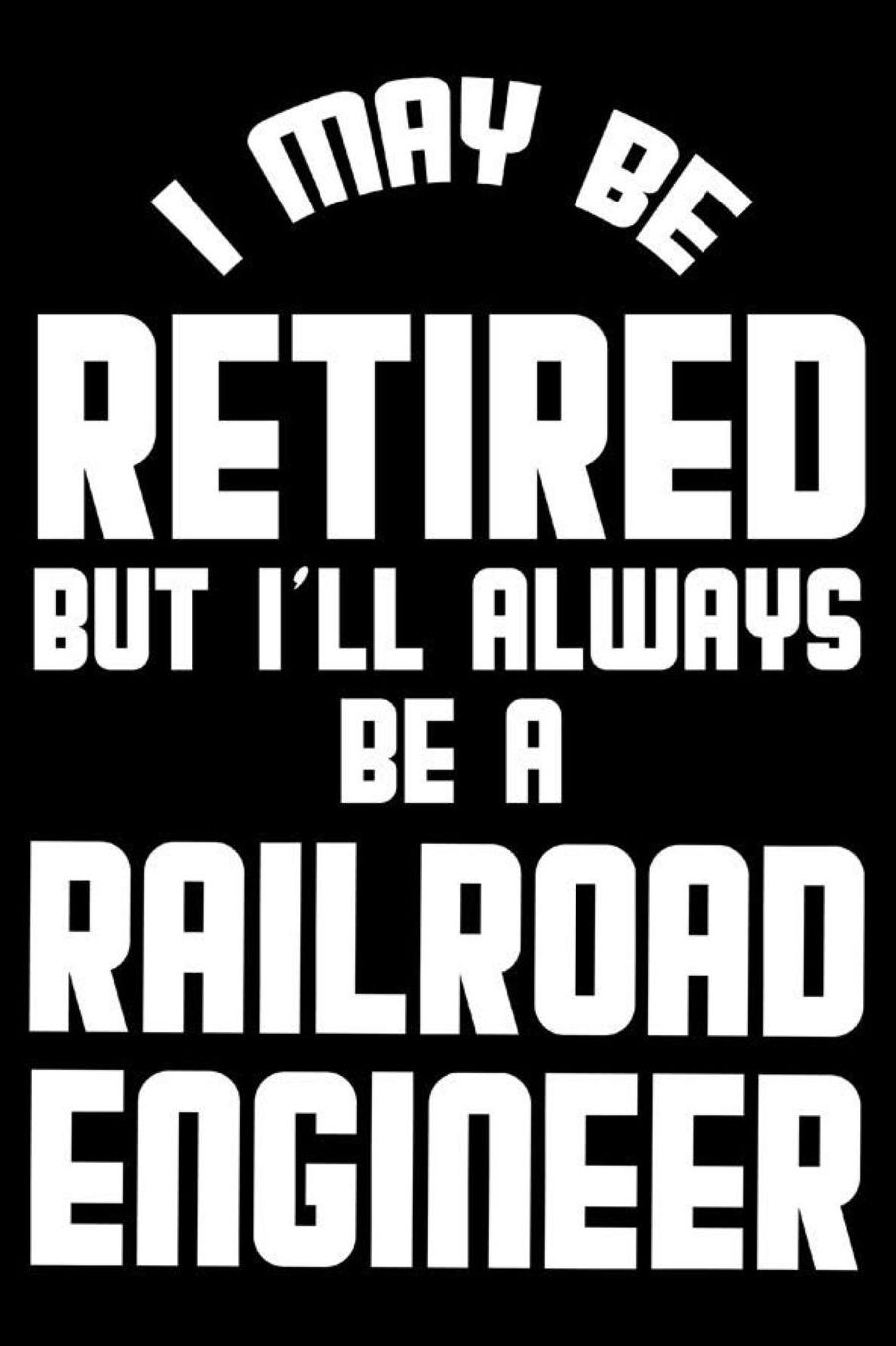 I May Be Retired But I'll Always Be A Railroad Engineer: Retirement Journal, Keepsake Book, Composition Notebook, Gratitude Diary For Retired Railroad Engineers