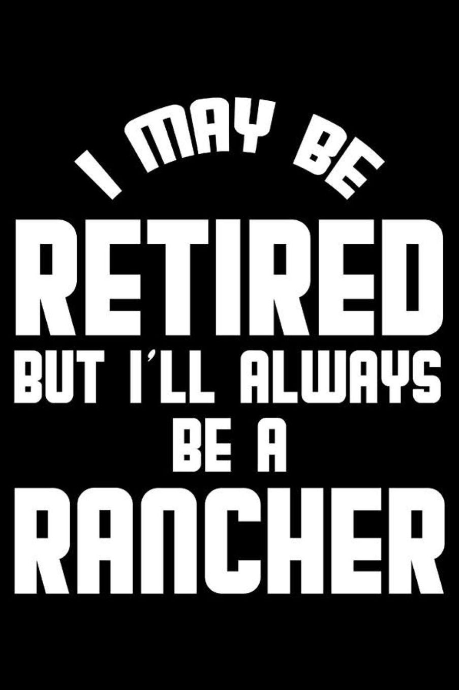 I May Be Retired But I'll Always Be A Rancher: Retirement Journal, Keepsake Book, Composition Notebook, Gratitude Diary For Retired Ranchers