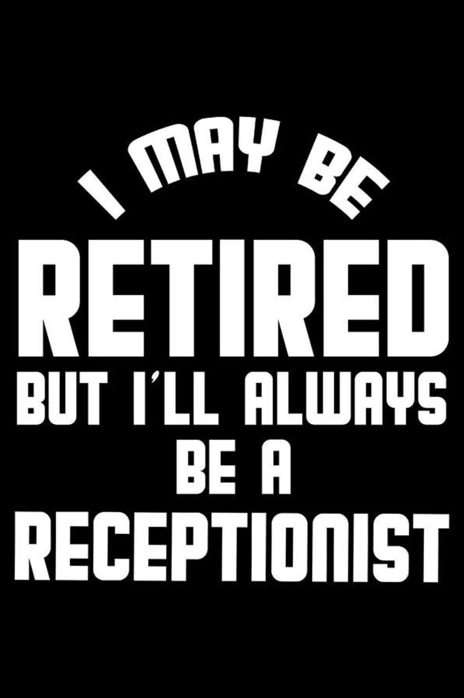 I May Be Retired But I'll Always Be A Receptionist: Retirement Journal, Keepsake Book, Composition Notebook, Gratitude Diary For Retired Receptionists