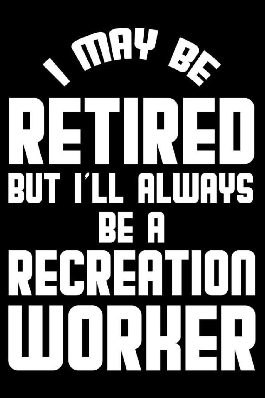 I May Be Retired But I'll Always Be A Recreation Worker: Retirement Journal, Keepsake Book, Composition Notebook, Gratitude Diary For Retired Recreation Workers