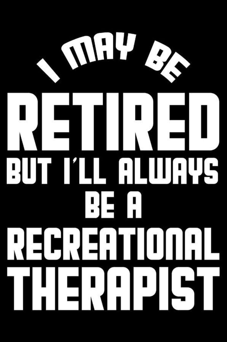 I May Be Retired But I'll Always Be A Recreational Therapist: Retirement Journal, Keepsake Book, Composition Notebook, Gratitude Diary For Retired Recreational Therapists