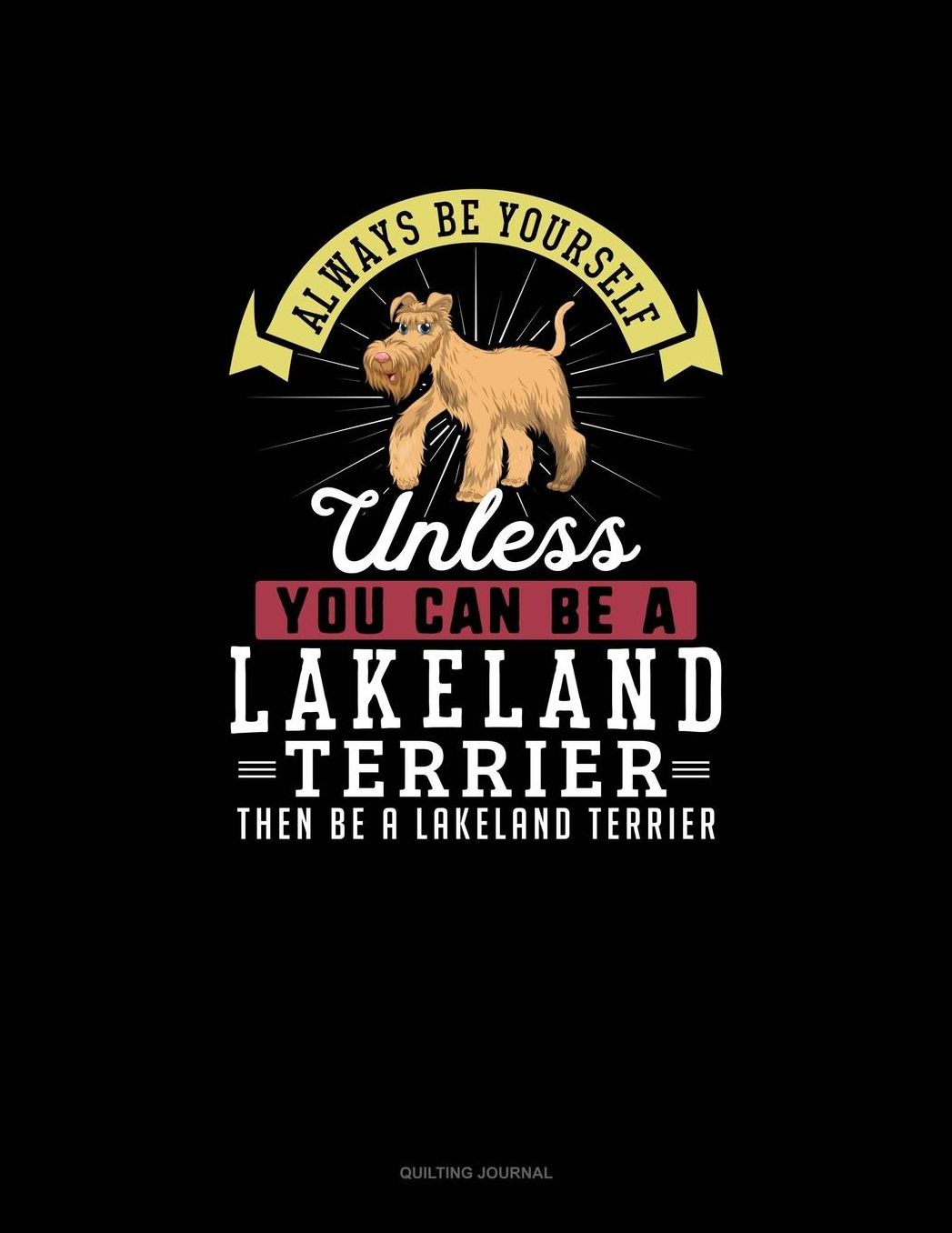 Always Be Yourself Unless You Can Be A Lakeland Terrier Then Be A Lakeland Terrier: Quilting Journal