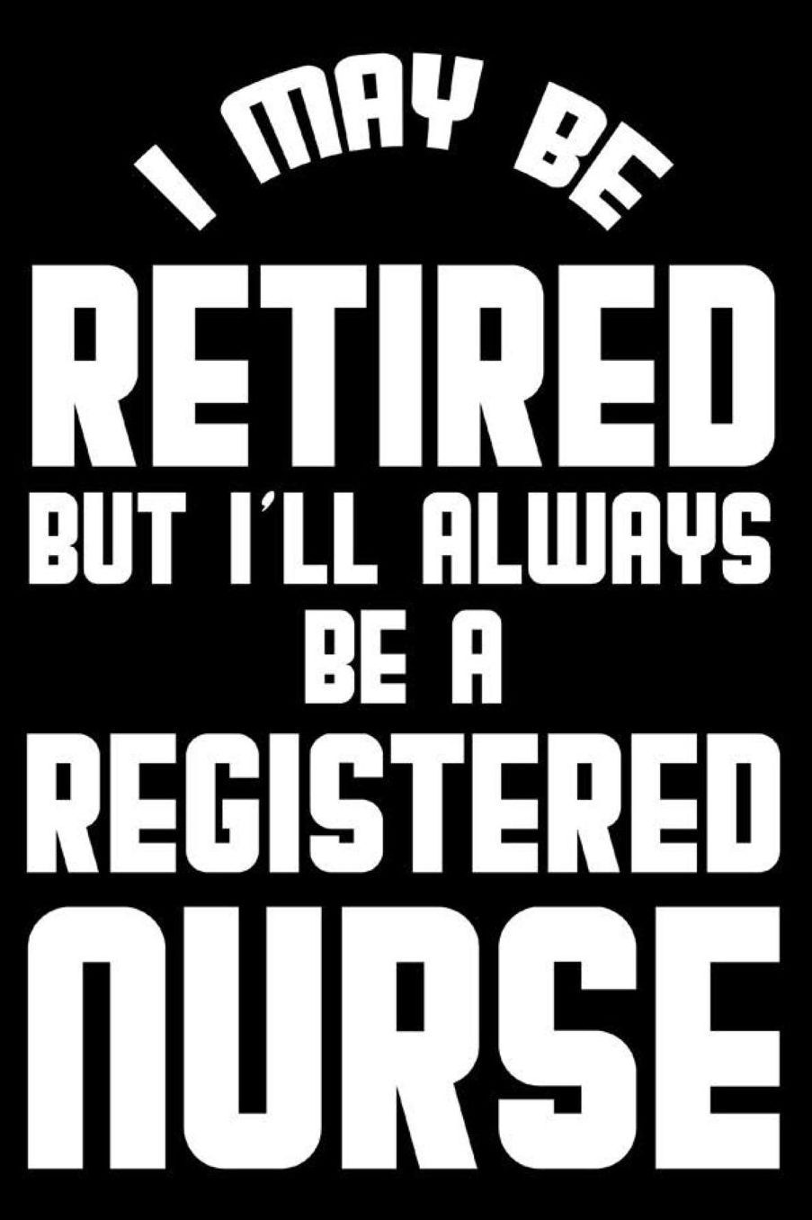 I May Be Retired But I'll Always Be A Registered Nurse: Retirement Journal, Keepsake Book, Composition Notebook, Gratitude Diary For Retired RNs, Registered Nurses