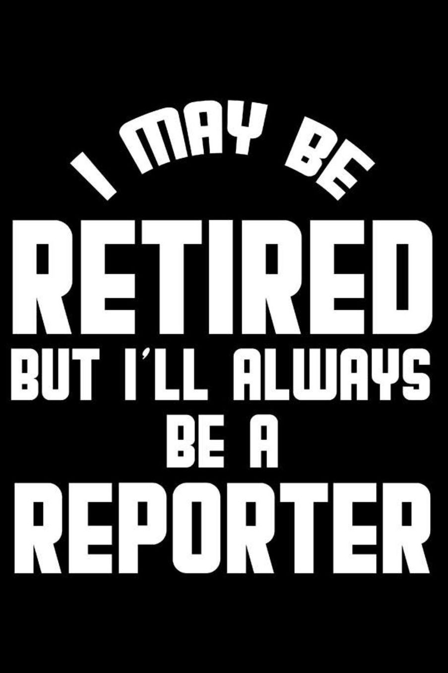 I May Be Retired But I'll Always Be A Reporter: Retirement Journal, Keepsake Book, Composition Notebook, Gratitude Diary For Retired Reporters