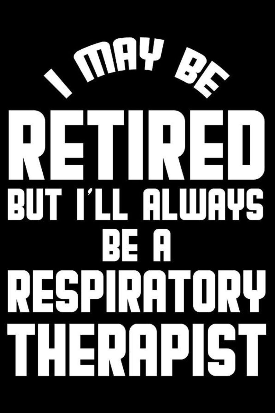 I May Be Retired But I'll Always Be A Respiratory Therapist: Retirement Journal, Keepsake Book, Composition Notebook, Gratitude Diary For Retired Respiratory Therapists