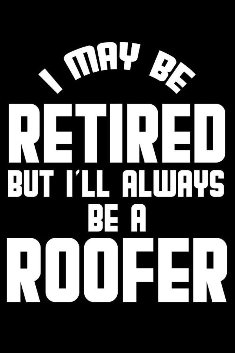 I May Be Retired But I'll Always Be A Roofer: Retirement Journal, Keepsake Book, Composition Notebook, Gratitude Diary For Retired Roofers