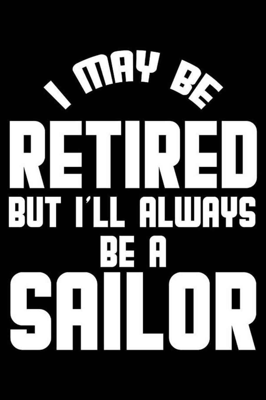 I May Be Retired But I'll Always Be A Sailor: Retirement Journal, Keepsake Book, Composition Notebook, Gratitude Diary For Retired Sailors