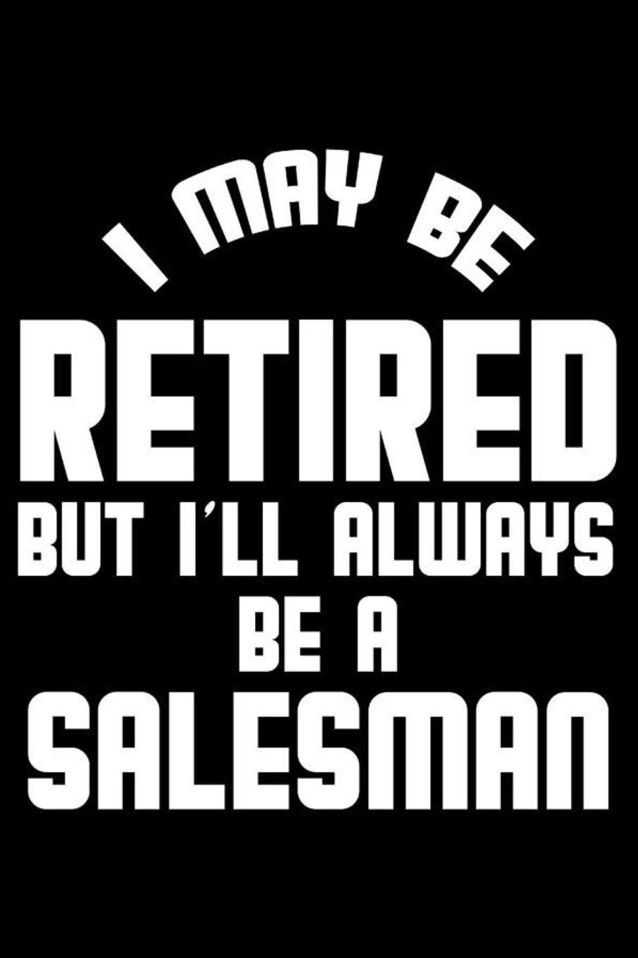 I May Be Retired But I'll Always Be A Salesman: Retirement Journal, Keepsake Book, Composition Notebook, Gratitude Diary For Retired Salesmen, Sales Representatives