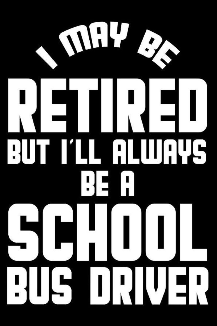 I May Be Retired But I'll Always Be A School Bus Driver: Retirement Journal, Keepsake Book, Composition Notebook, Gratitude Diary For Retired School Bus Drivers