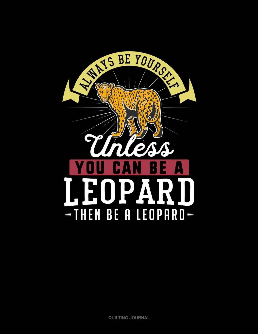 Always Be Yourself Unless You Can Be A Leopard Then Be A Leopard: Quilting Journal