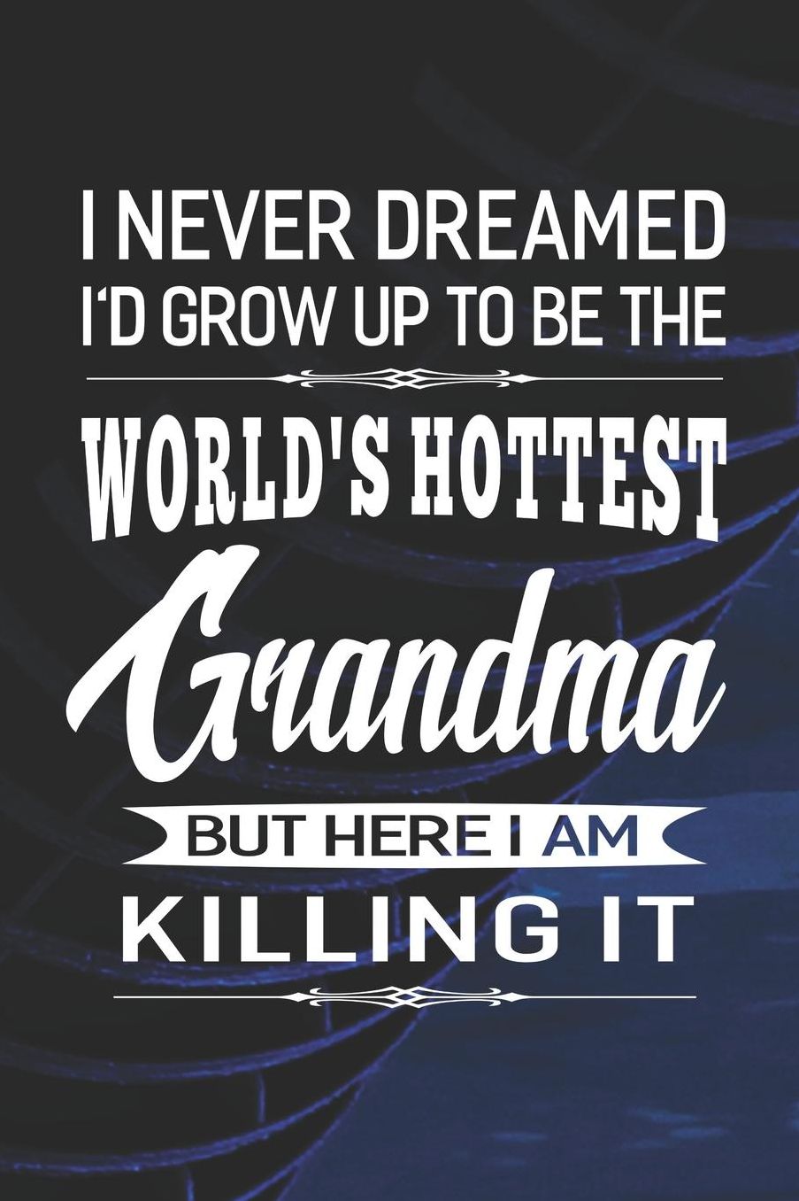 I Never Dream I'd Grow Up To Be The World's Hottest Grandma But Here I Am Killing It: Family life Grandma Mom love marriage friendship parenting wedding divorce Memory dating Journal Blank Lined Note Book Gift