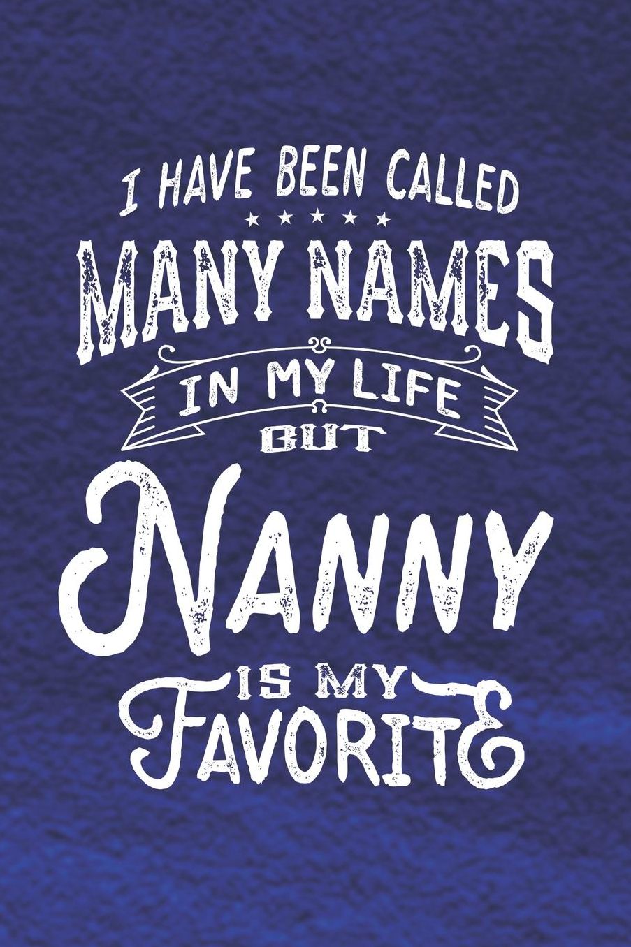 I Have Been Called Many Names in Life But Nanny Is My Favorite: Family life Grandma Mom love marriage friendship parenting wedding divorce Memory dating Journal Blank Lined Note Book Gift