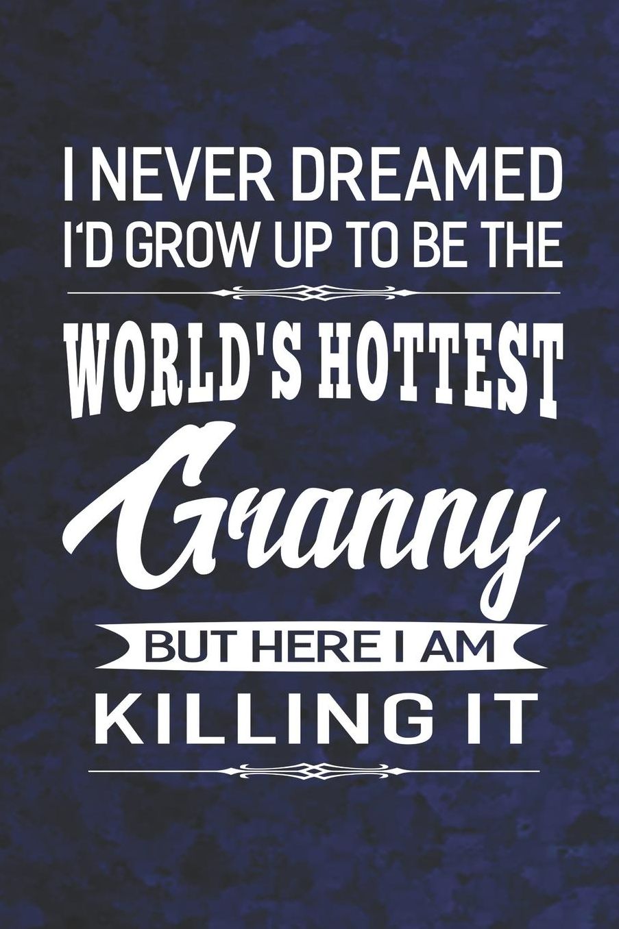 I Never Dream I'd Grow Up To Be The World's Hottest Granny But Here I Am Killing It: Family life Grandma Mom love marriage friendship parenting wedding divorce Memory dating Journal Blank Lined Note Book Gift