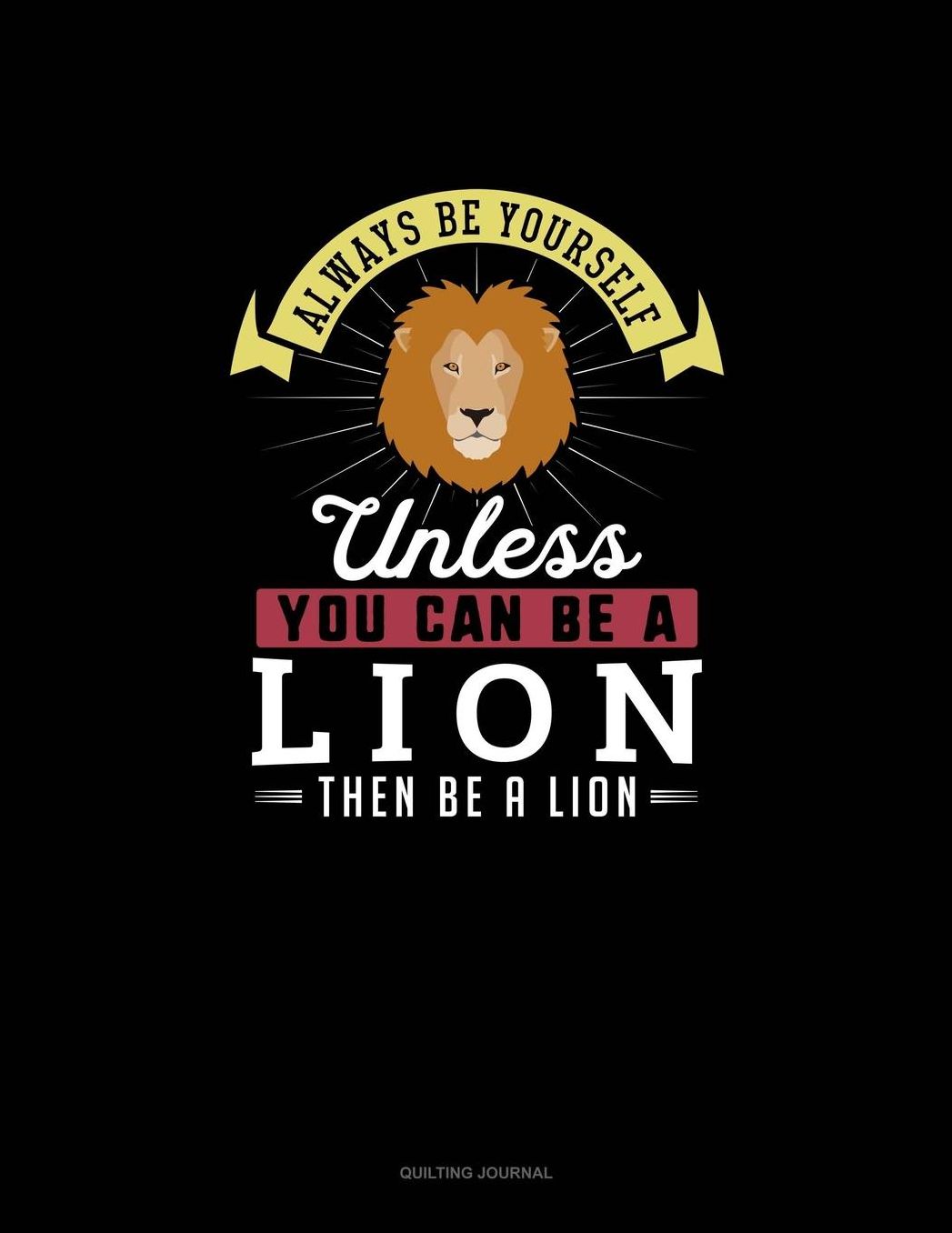 Always Be Yourself Unless You Can Be A Lion Then Be A Lion: Quilting Journal