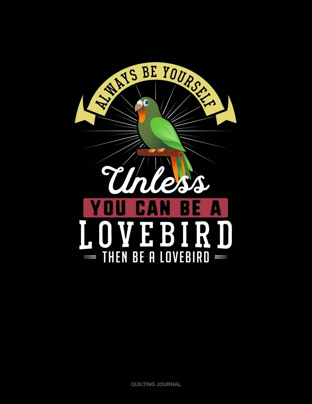 Always Be Yourself Unless You Can Be A Lovebird Then Be A Lovebird: Quilting Journal
