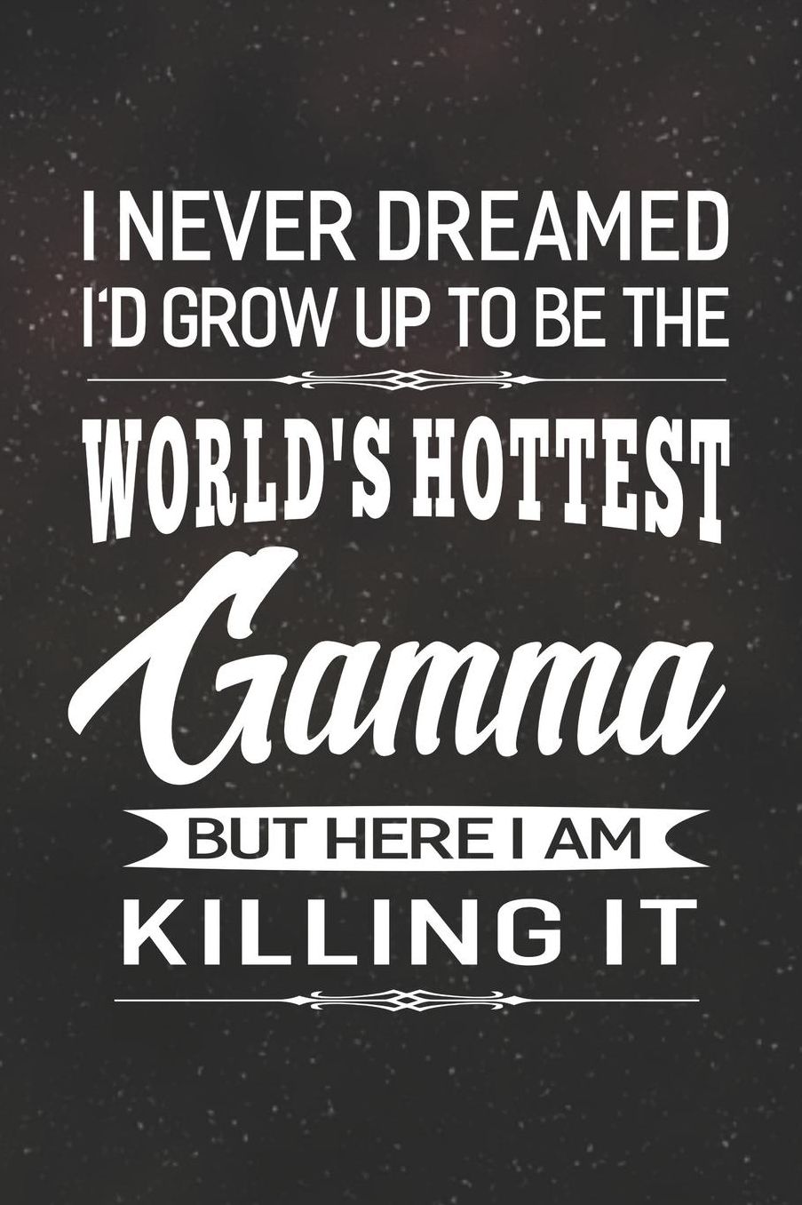 I Never Dream I'd Grow Up To Be The World's Hottest Gamma But Here I Am Killing It: Family life Grandma Mom love marriage friendship parenting wedding divorce Memory dating Journal Blank Lined Note Book Gift