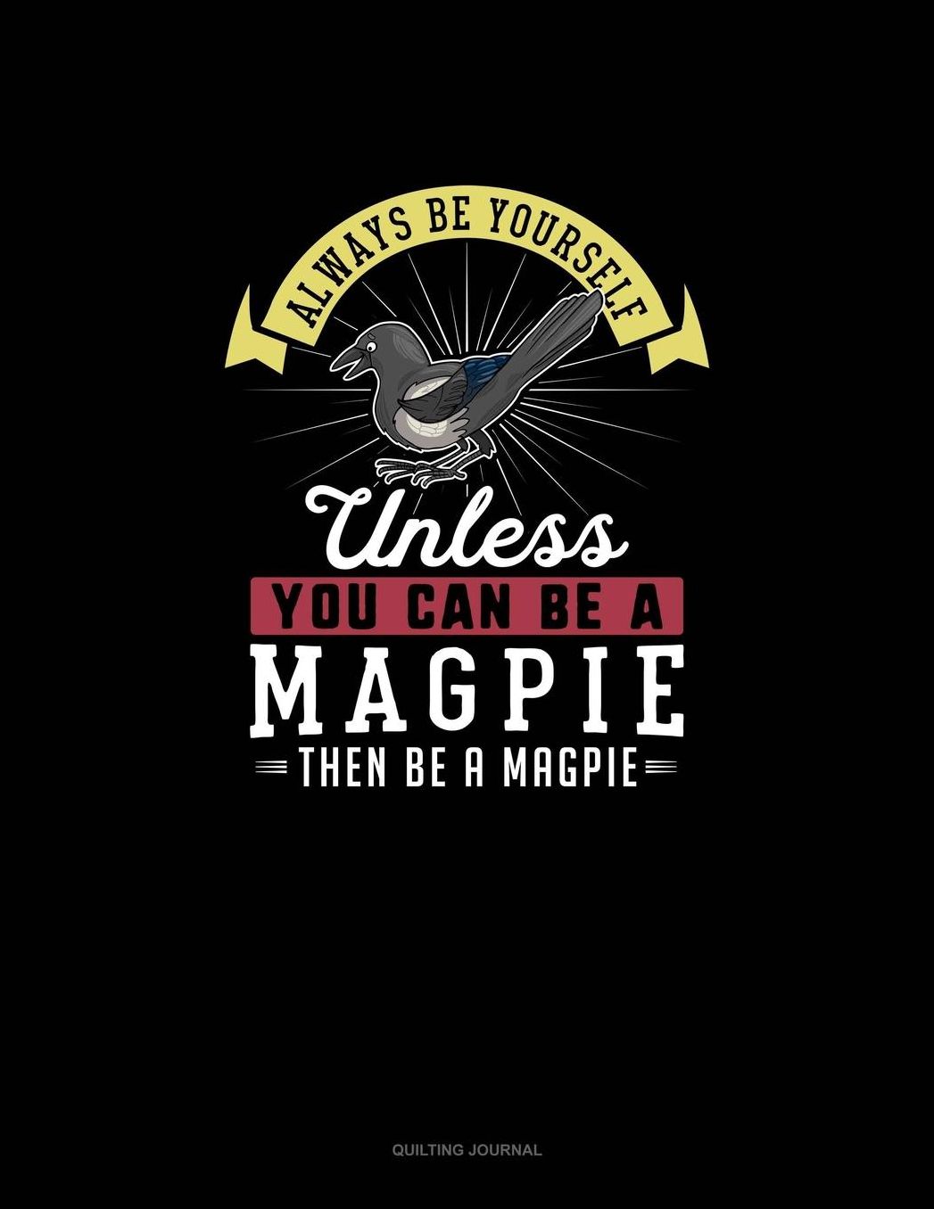 Always Be Yourself Unless You Can Be A Magpie Then Be A Magpie: Quilting Journal