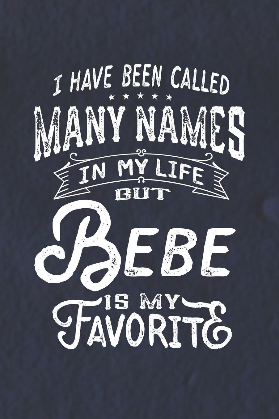 I Have Been Called Many Names in Life But Bebe Is My Favorite: Family life Grandma Mom love marriage friendship parenting wedding divorce Memory dating Journal Blank Lined Note Book Gift
