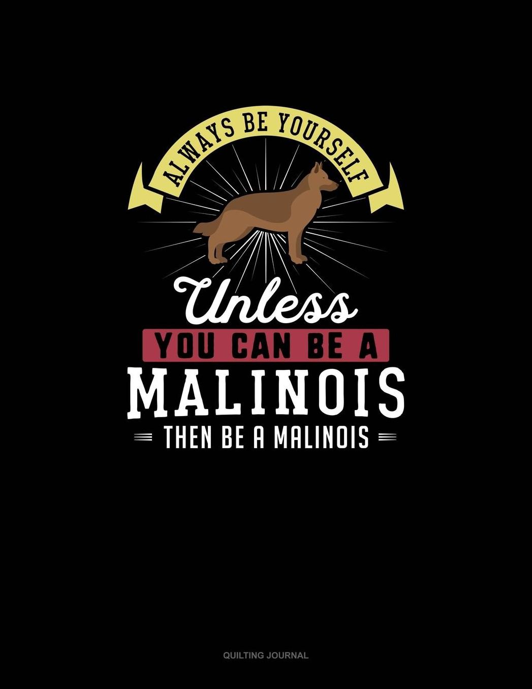Always Be Yourself Unless You Can Be A Malinois Then Be A Malinois: Quilting Journal