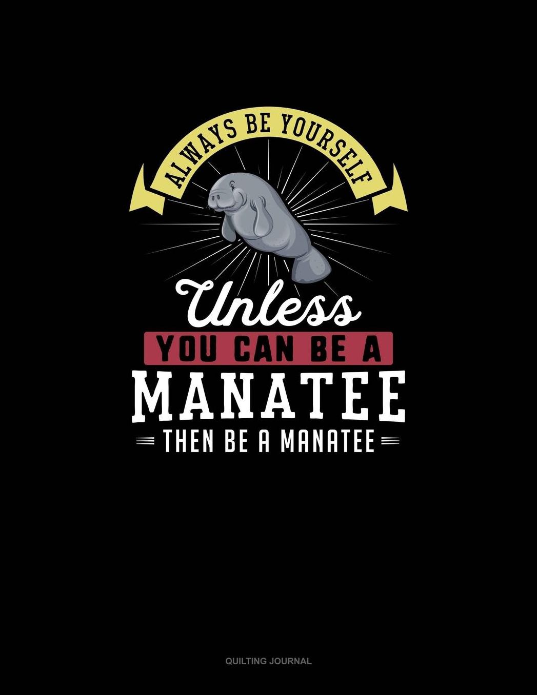 Always Be Yourself Unless You Can Be A Manatee Then Be A Manatee: Quilting Journal
