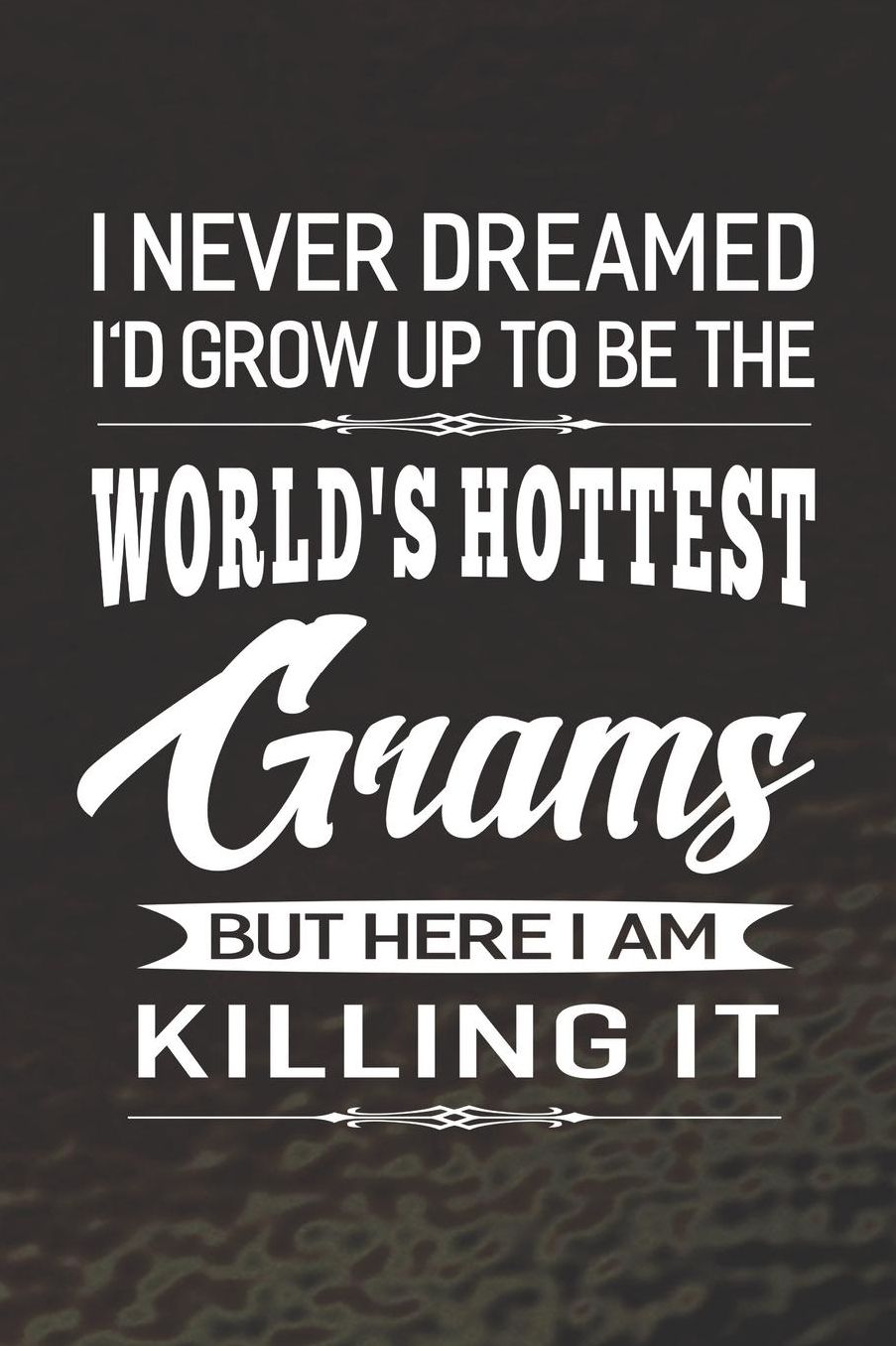 I Never Dream I'd Grow Up To Be The World's Hottest Grams But Here I Am Killing It: Family life Grandma Mom love marriage friendship parenting wedding divorce Memory dating Journal Blank Lined Note Book Gift