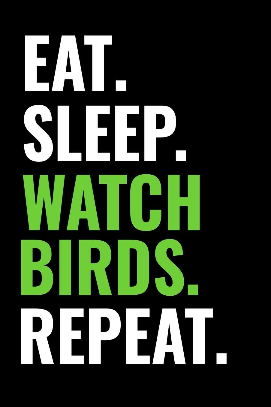 Eat. Sleep. Watch Birds. Repeat.: Bird Watching Log Book Birding Journal to record Bird Sightings & List Species 125 pages (6 x 9) Gift for Birdwatchers